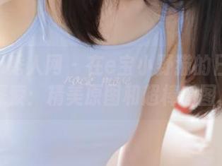 Xiuren秀人网 – 在e宝小野猫的日常瞬间中探索：精美原图和超棒套图.txt