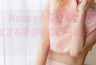 秀人网 – Nancy小姿姐姐全新写真作品集，最新发布带你领略不一样的视觉盛宴.txt
