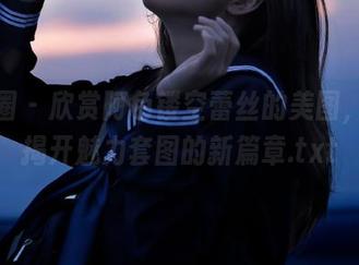 微密圈 – 欣赏阿色镂空蕾丝的美图，逐步揭开魅力套图的新篇章.txt